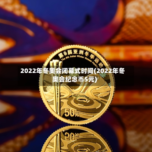 2022年冬奥会闭幕式时间(2022年冬奥会纪念币5元)