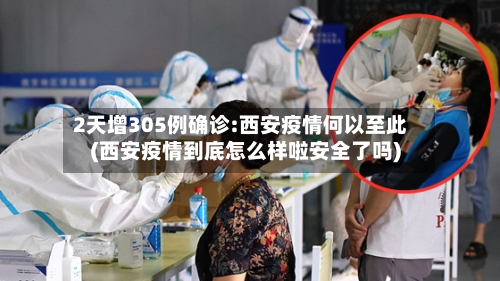 2天增305例确诊:西安疫情何以至此(西安疫情到底怎么样啦安全了吗)