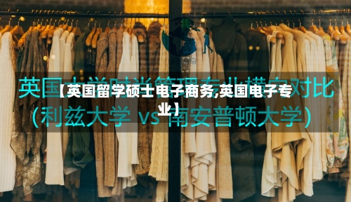 【英国留学硕士电子商务,英国电子专业】-第3张图片