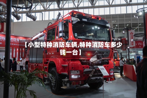 【小型特种消防车辆,特种消防车多少钱一台】-第2张图片