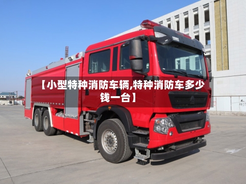 【小型特种消防车辆,特种消防车多少钱一台】