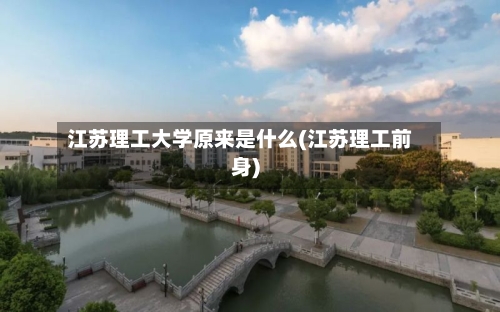 江苏理工大学原来是什么(江苏理工前身)