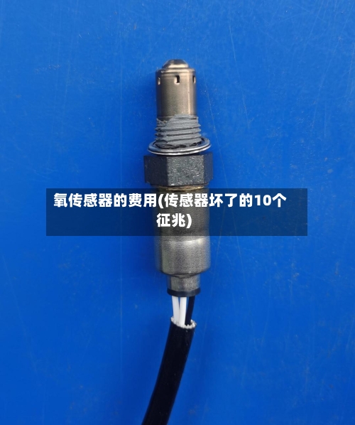氧传感器的费用(传感器坏了的10个征兆)