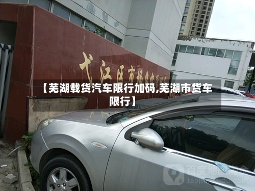 【芜湖载货汽车限行加码,芜湖市货车限行】