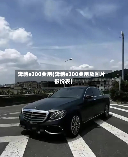 奔驰e300费用(奔驰e300费用及图片 报价表)