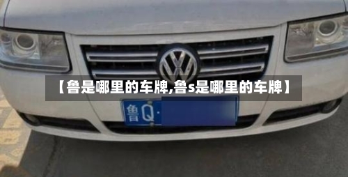 【鲁是哪里的车牌,鲁s是哪里的车牌】-第2张图片