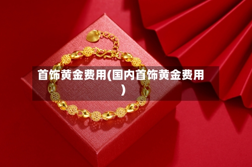 首饰黄金费用(国内首饰黄金费用)-第2张图片