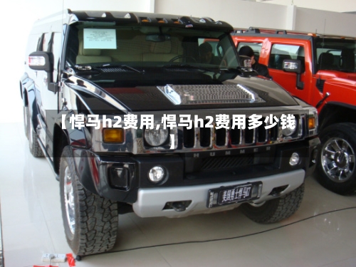 【悍马h2费用,悍马h2费用多少钱】