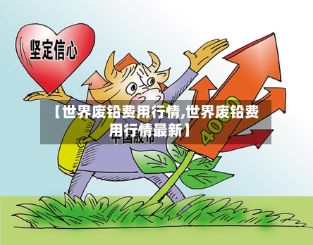 【世界废铅费用行情,世界废铅费用行情最新】