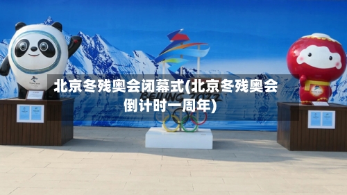北京冬残奥会闭幕式(北京冬残奥会倒计时一周年)
