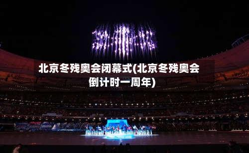 北京冬残奥会闭幕式(北京冬残奥会倒计时一周年)-第2张图片
