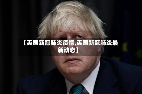 【英国新冠肺炎疫情,英国新冠肺炎最新动态】