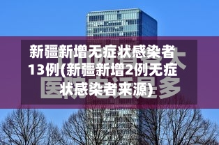 新疆新增无症状感染者13例(新疆新增2例无症状感染者来源)