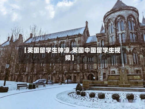 【英国留学生钟凉,英国中国留学生视频】
