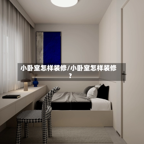 小卧室怎样装修/小卧室怎样装修?