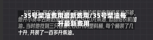 -35号柴油费用最新费用/35号柴油每升最新费用