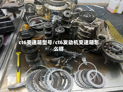 ct6变速箱型号/ct6发动机变速箱怎么样-第3张图片