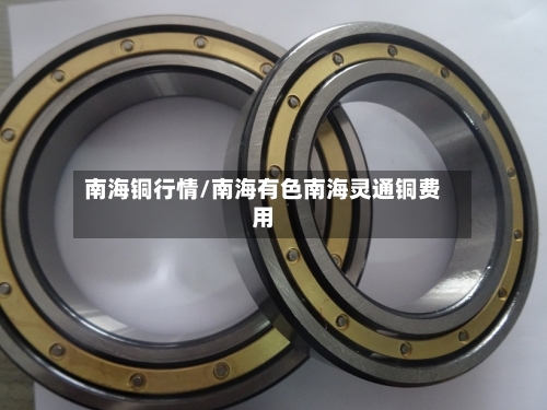 南海铜行情/南海有色南海灵通铜费用