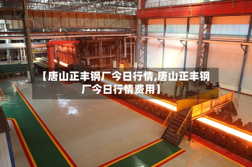 【唐山正丰钢厂今日行情,唐山正丰钢厂今日行情费用】