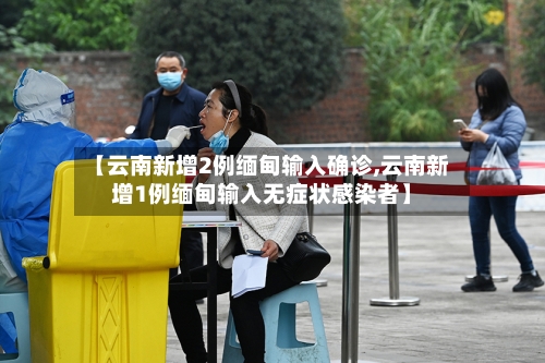 【云南新增2例缅甸输入确诊,云南新增1例缅甸输入无症状感染者】-第2张图片