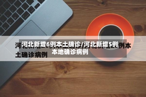 河北新增6例本土确诊/河北新增5例本地确诊病例-第2张图片