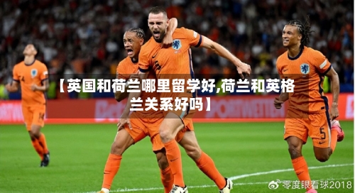【英国和荷兰哪里留学好,荷兰和英格兰关系好吗】