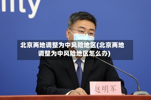 北京两地调整为中风险地区(北京两地调整为中风险地区怎么办)