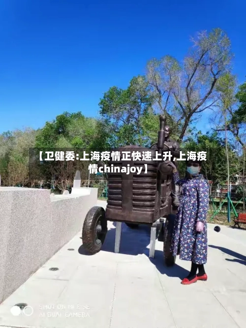 【卫健委:上海疫情正快速上升,上海疫情chinajoy】