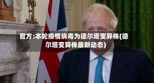 官方:本轮疫情病毒为德尔塔变异株(德尔塔变异株最新动态)