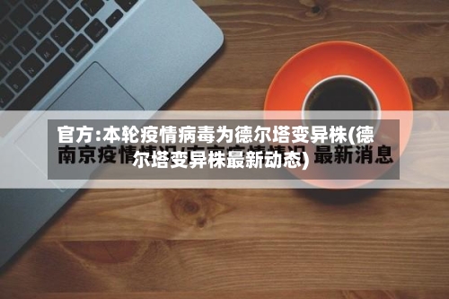 官方:本轮疫情病毒为德尔塔变异株(德尔塔变异株最新动态)-第3张图片