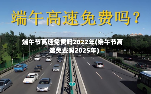 端午节高速免费吗2022年(端午节高速免费吗2025年)-第2张图片