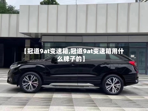 【冠道9at变速箱,冠道9at变速箱用什么牌子的】-第3张图片