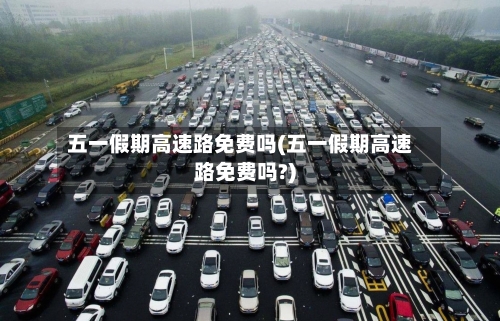 五一假期高速路免费吗(五一假期高速路免费吗?)-第2张图片