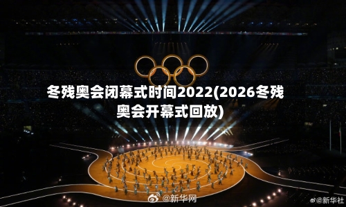 冬残奥会闭幕式时间2022(2026冬残奥会开幕式回放)