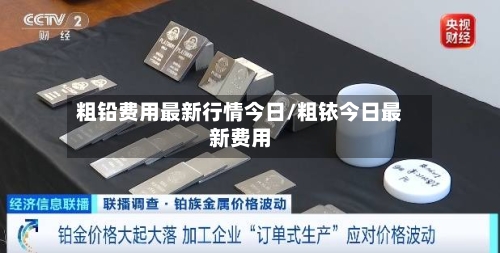 粗铅费用最新行情今日/粗铱今日最新费用
