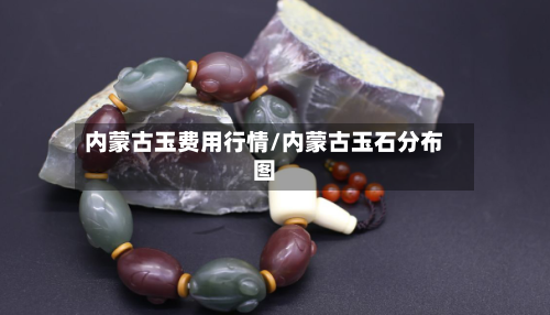 内蒙古玉费用行情/内蒙古玉石分布图