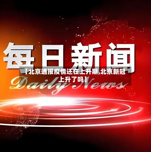 【北京通报疫情还在上升期,北京新冠上升了吗】