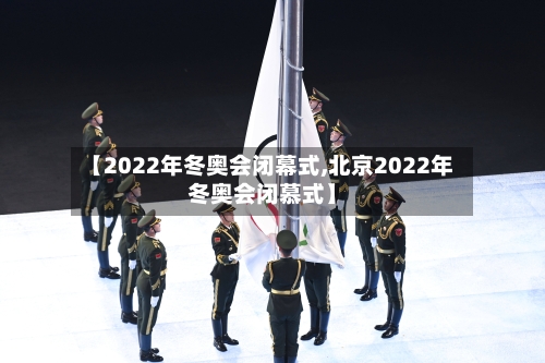【2022年冬奥会闭幕式,北京2022年冬奥会闭慕式】