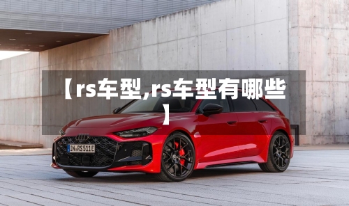 【rs车型,rs车型有哪些】