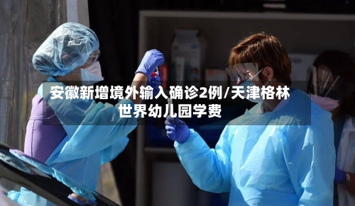 安徽新增境外输入确诊2例/天津格林世界幼儿园学费