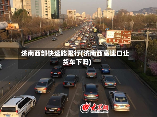 济南西部快速路限行(济南西高速口让货车下吗)-第2张图片