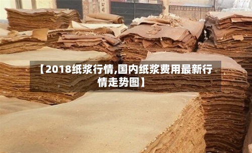 【2018纸浆行情,国内纸浆费用最新行情走势图】