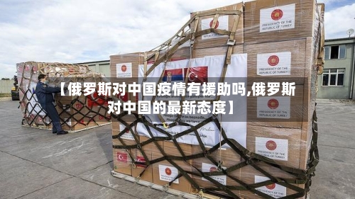 【俄罗斯对中国疫情有援助吗,俄罗斯对中国的最新态度】-第3张图片