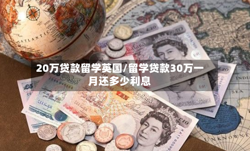 20万贷款留学英国/留学贷款30万一月还多少利息