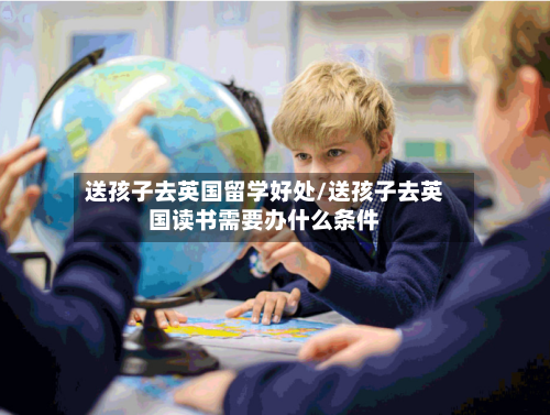 送孩子去英国留学好处/送孩子去英国读书需要办什么条件-第2张图片