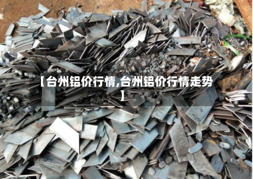 【台州铝价行情,台州铝价行情走势】-第2张图片
