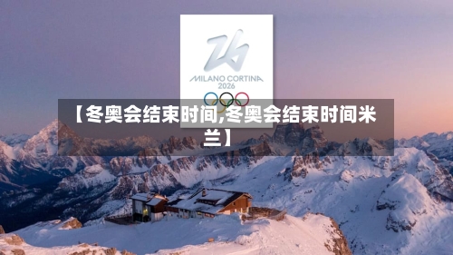 【冬奥会结束时间,冬奥会结束时间米兰】