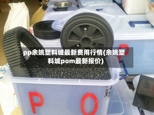 pp余姚塑料城最新费用行情(余姚塑料城pom最新报价)