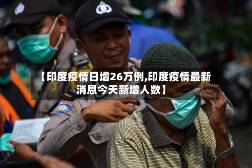 【印度疫情日增26万例,印度疫情最新消息今天新增人数】