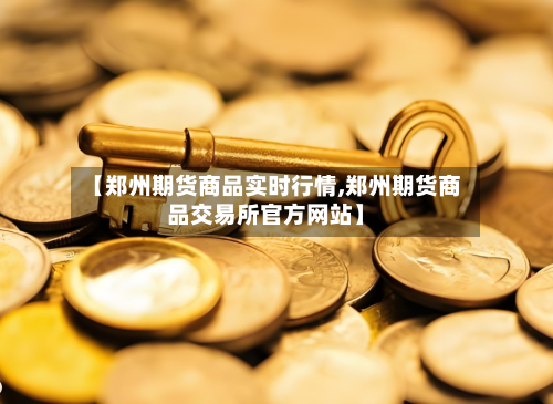 【郑州期货商品实时行情,郑州期货商品交易所官方网站】